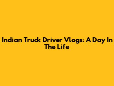 Indian Truck Driver Vlogs: A Day In The Life