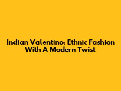 Indian Valentino: Ethnic Fashion With A Modern Twist
