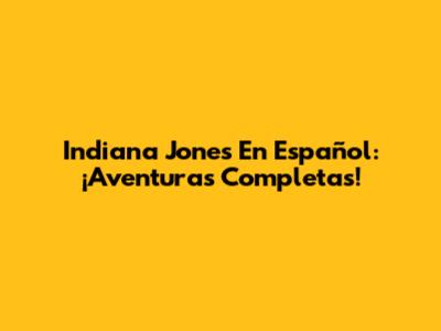 Indiana Jones En Español: ¡Aventuras Completas!