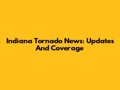 Indiana Tornado News: Updates And Coverage