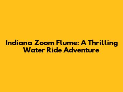 Indiana Zoom Flume: A Thrilling Water Ride Adventure