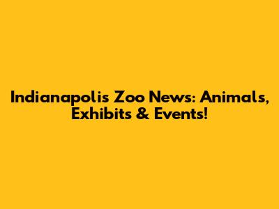 Indianapolis Zoo News: Animals, Exhibits & Events!