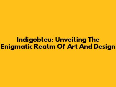 Indigobleu: Unveiling The Enigmatic Realm Of Art And Design