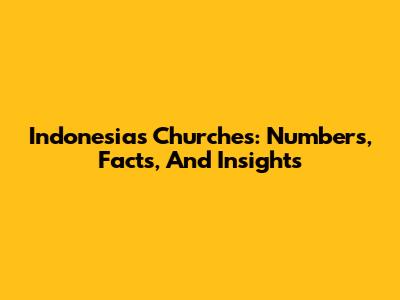 Indonesia's Churches: Numbers, Facts, And Insights