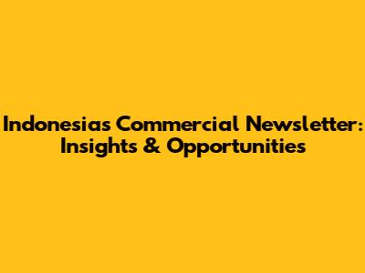 Indonesia's Commercial Newsletter: Insights & Opportunities