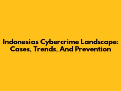 Indonesia's Cybercrime Landscape: Cases, Trends, And Prevention