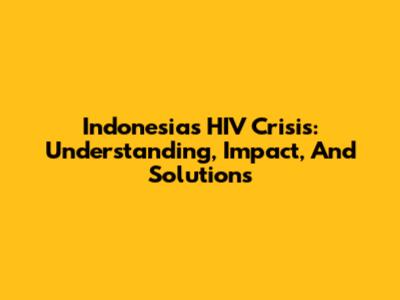 Indonesia's HIV Crisis: Understanding, Impact, And Solutions