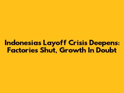 Indonesia's Layoff Crisis Deepens: Factories Shut, Growth In Doubt