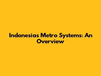 Indonesia's Metro Systems: An Overview