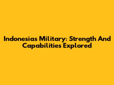 Indonesia's Military: Strength And Capabilities Explored