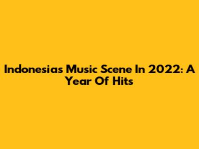 Indonesia's Music Scene In 2022: A Year Of Hits