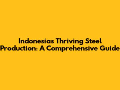 Indonesia's Thriving Steel Production: A Comprehensive Guide