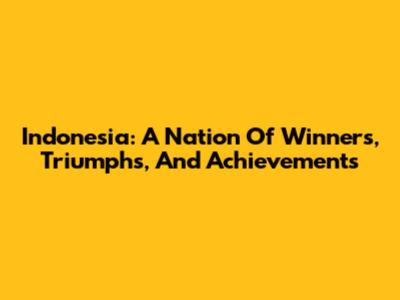 Indonesia: A Nation Of Winners, Triumphs, And Achievements
