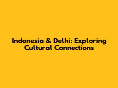 Indonesia & Delhi: Exploring Cultural Connections