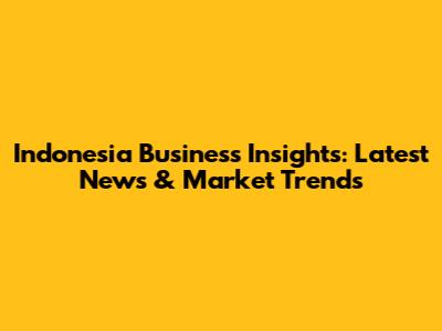 Indonesia Business Insights: Latest News & Market Trends