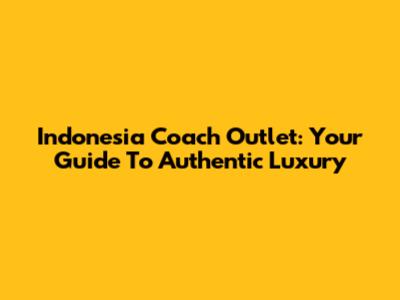 Indonesia Coach Outlet: Your Guide To Authentic Luxury