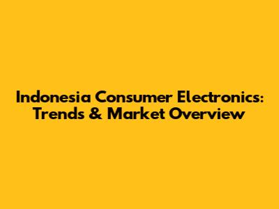 Indonesia Consumer Electronics: Trends & Market Overview