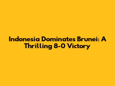 Indonesia Dominates Brunei: A Thrilling 8-0 Victory