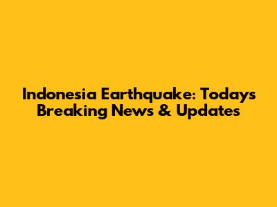 Indonesia Earthquake: Today's Breaking News & Updates