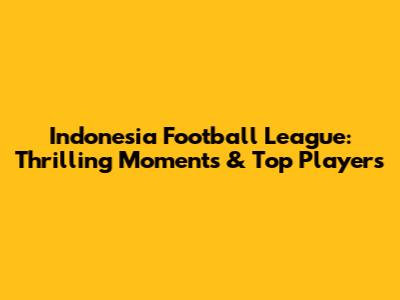 Indonesia Football League: Thrilling Moments & Top Players