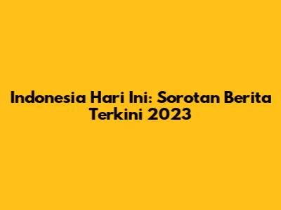 Indonesia Hari Ini: Sorotan Berita Terkini 2023