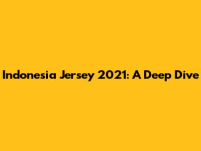Indonesia Jersey 2021: A Deep Dive