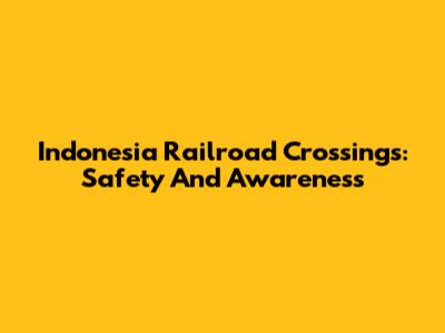 Indonesia Railroad Crossings: Safety And Awareness