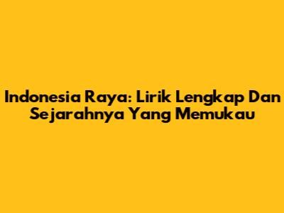 Indonesia Raya: Lirik Lengkap Dan Sejarahnya Yang Memukau