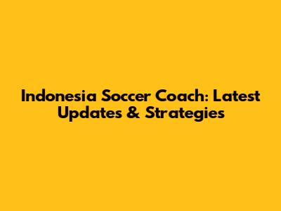Indonesia Soccer Coach: Latest Updates & Strategies