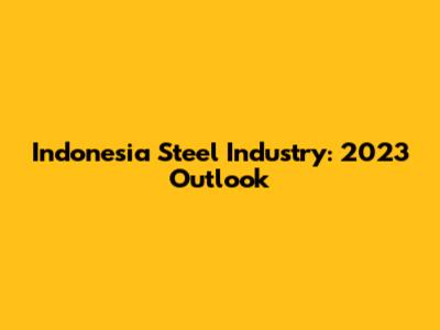 Indonesia Steel Industry: 2023 Outlook