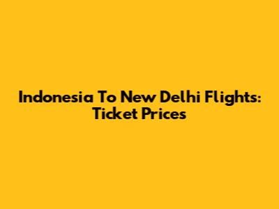 Indonesia To New Delhi Flights: Ticket Prices