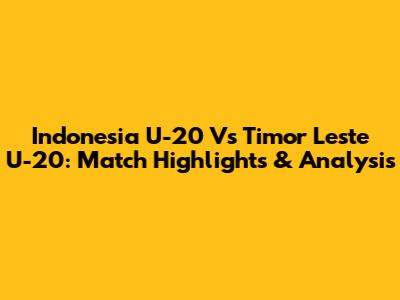 Indonesia U-20 Vs Timor Leste U-20: Match Highlights & Analysis