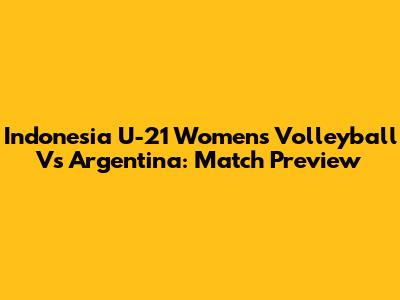 Indonesia U-21 Women's Volleyball Vs Argentina: Match Preview