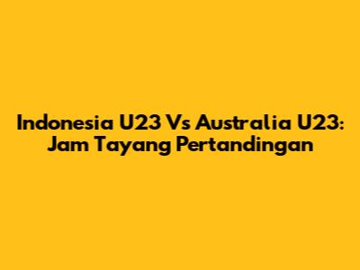 Indonesia U23 Vs Australia U23: Jam Tayang Pertandingan