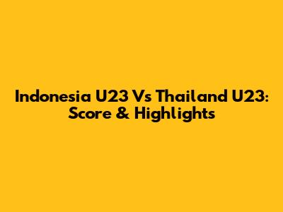 Indonesia U23 Vs Thailand U23: Score & Highlights