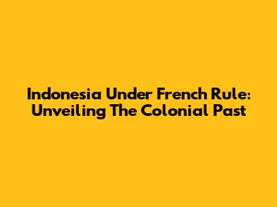 Indonesia Under French Rule: Unveiling The Colonial Past