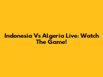 Indonesia Vs Algeria Live: Watch The Game!