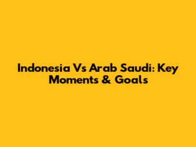 Indonesia Vs Arab Saudi: Key Moments & Goals