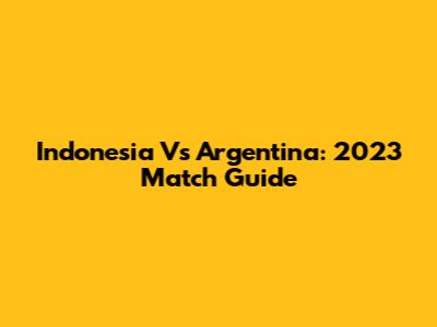 Indonesia Vs Argentina: 2023 Match Guide