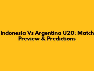 Indonesia Vs Argentina U20: Match Preview & Predictions