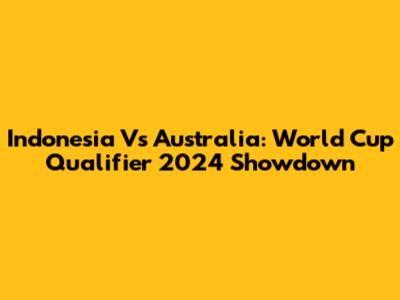 Indonesia Vs Australia: World Cup Qualifier 2024 Showdown