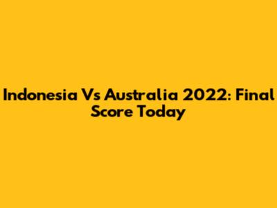 Indonesia Vs Australia 2022: Final Score Today