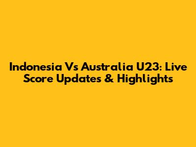 Indonesia Vs Australia U23: Live Score Updates & Highlights