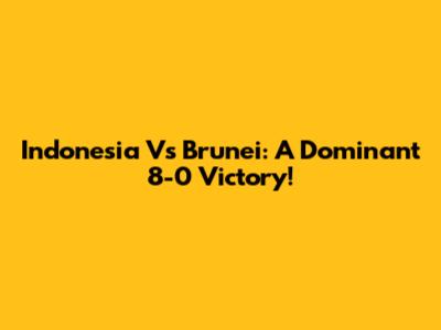 Indonesia Vs Brunei: A Dominant 8-0 Victory!
