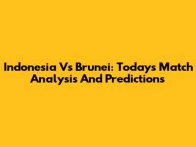 Indonesia Vs Brunei: Today's Match Analysis And Predictions