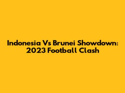 Indonesia Vs Brunei Showdown: 2023 Football Clash