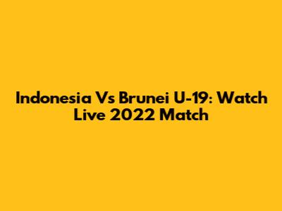 Indonesia Vs Brunei U-19: Watch Live 2022 Match