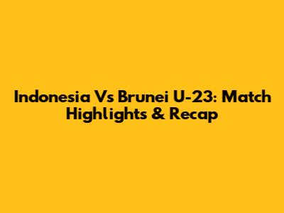 Indonesia Vs Brunei U-23: Match Highlights & Recap