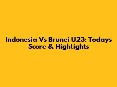 Indonesia Vs Brunei U23: Today's Score & Highlights