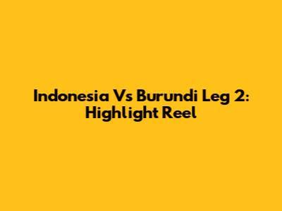 Indonesia Vs Burundi Leg 2: Highlight Reel